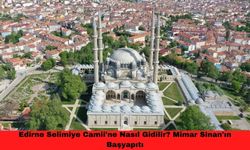 Edirne Selimiye Camii'ne Nasıl Gidilir? Mimar Sinan'ın Başyapıtı