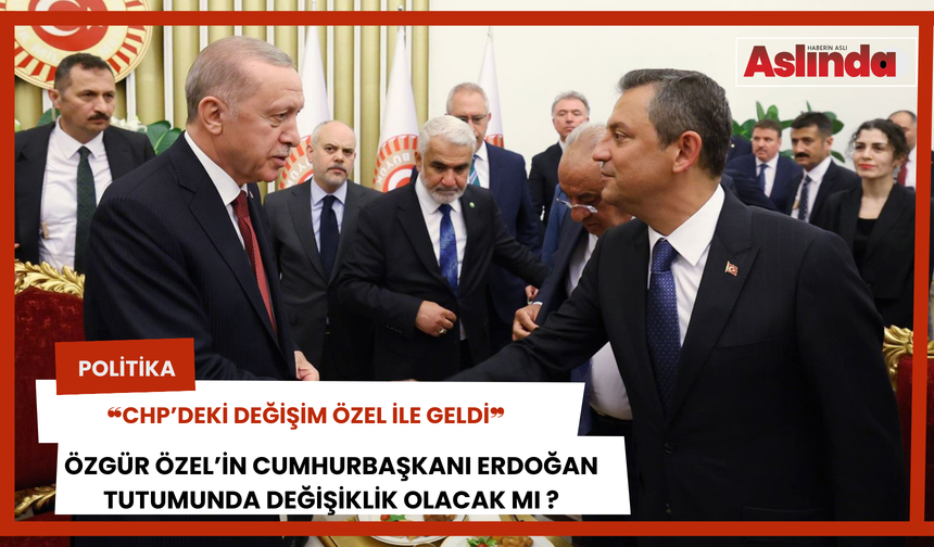 Özgür Özel’in Cumhurbaşkanı Erdoğan tutumunda değişiklik var mı?