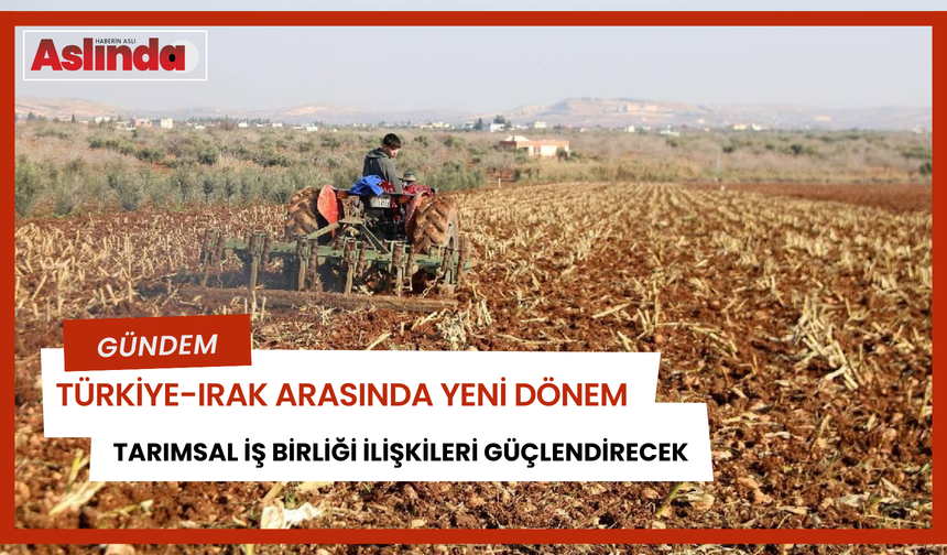 Türkiye ile Irak arasında tarımsal iş birliğinde de yeni dönem