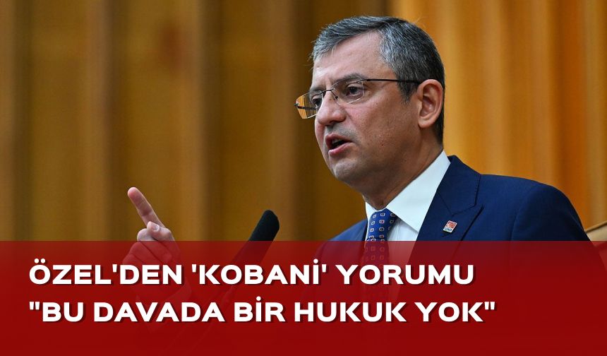 Özgür Özel'den 'Kobani' yorumu: Bu davada bir hukuk yok