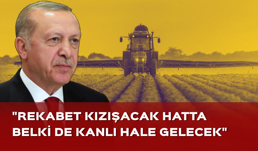 Cumhurbaşkanı Erdoğan'dan tarım açıklaması! "Rekabet kızışacak hatta belki de kanlı hale gelecek"