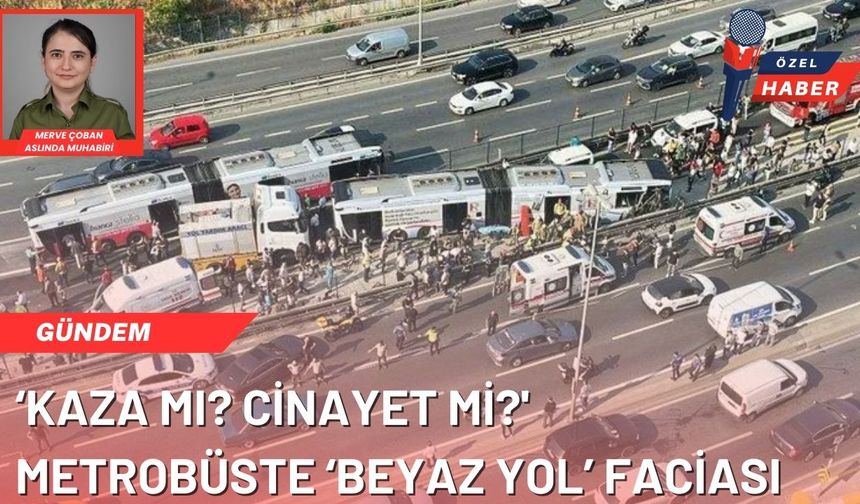 ‘Kaza mı? Cinayet mi?’ Metrobüste 'Beyaz Yol' faciası