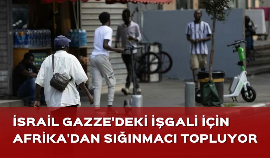 İsrail, Gazze’deki işgali için Afrika'dan sığınmacı topluyor