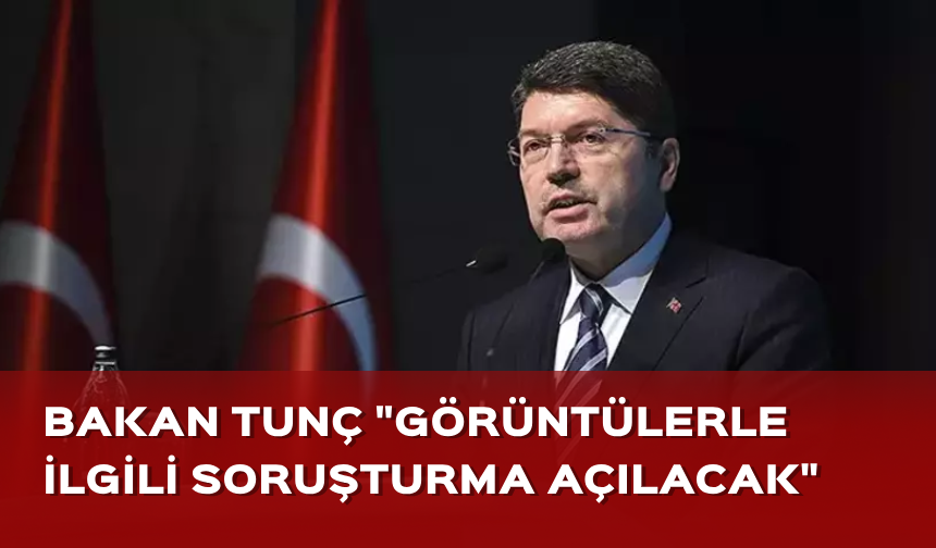 Bakan Tunç "Görüntülerle ilgili soruşturma açılacak"