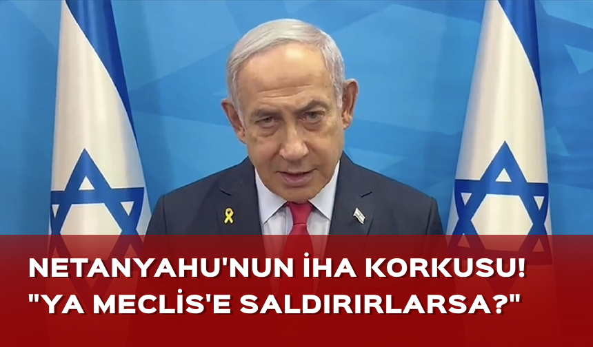 Netanyahu'nun İHA korkusu! "Ya Meclis'e saldırırlarsa?"