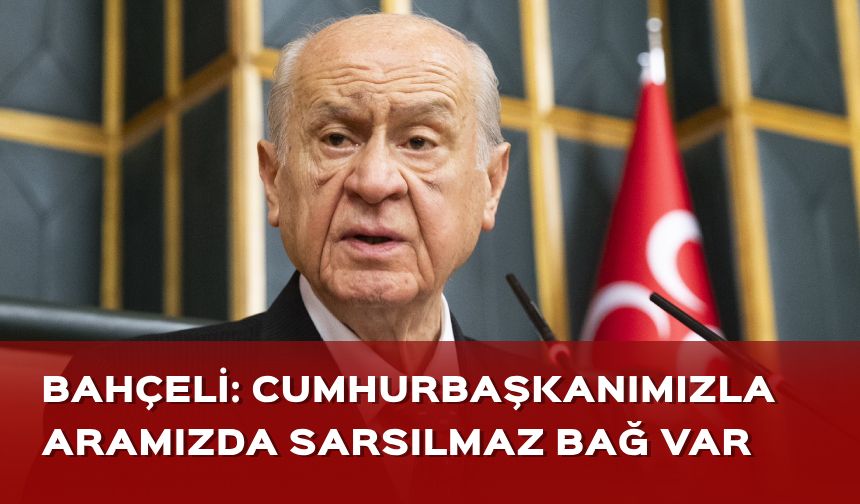 Bahçeli: Cumhurbaşkanımızla aramızda sarsılmaz bağ var