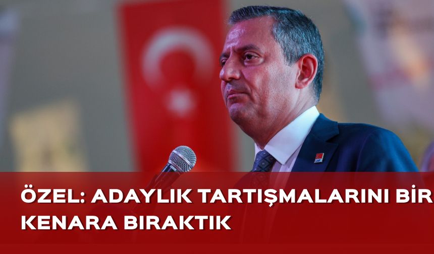 CHP Lideri Özel: Parti içinde adaylık tartışmalarını bir kenara bıraktık